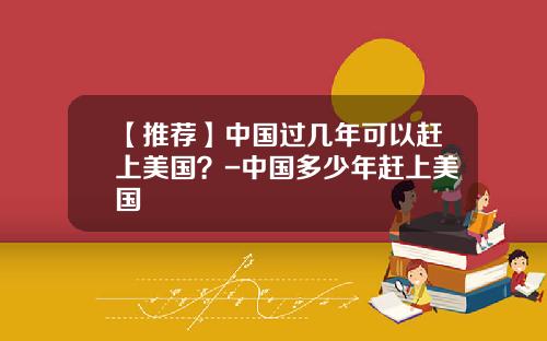 【推荐】中国过几年可以赶上美国？-中国多少年赶上美国