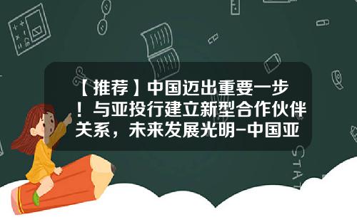 【推荐】中国迈出重要一步！与亚投行建立新型合作伙伴关系，未来发展光明-中国亚投行投资多少