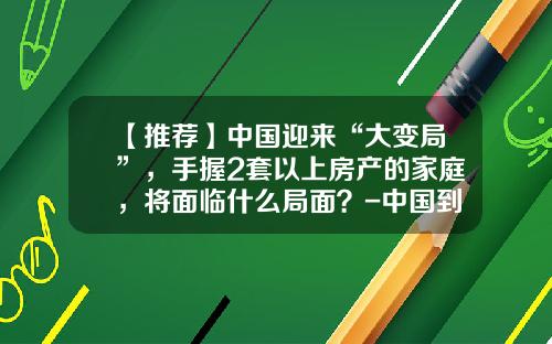 【推荐】中国迎来“大变局”，手握2套以上房产的家庭，将面临什么局面？-中国到底有多少房子