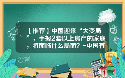 【推荐】中国迎来“大变局”，手握2套以上房产的家庭，将面临什么局面？-中国有多少房产