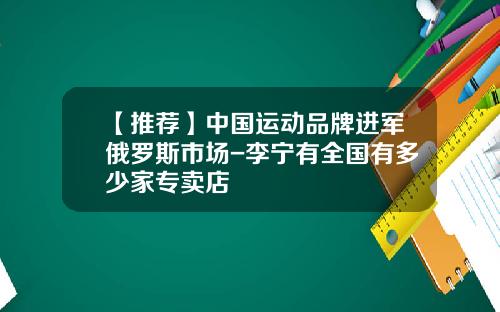 【推荐】中国运动品牌进军俄罗斯市场-李宁有全国有多少家专卖店