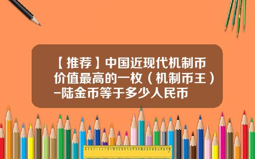 【推荐】中国近现代机制币价值最高的一枚（机制币王）-陆金币等于多少人民币