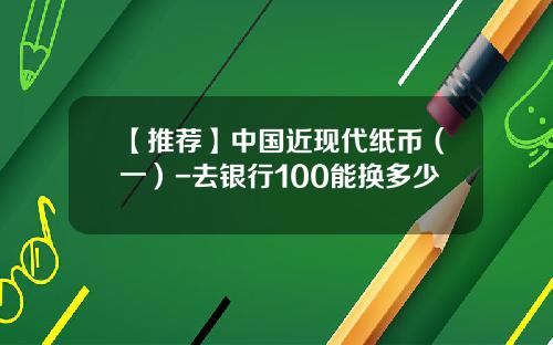 【推荐】中国近现代纸币（一）-去银行100能换多少
