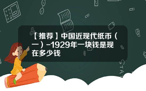 【推荐】中国近现代纸币（一）-1929年一块钱是现在多少钱