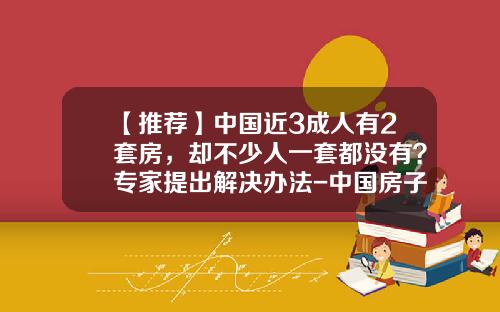 【推荐】中国近3成人有2套房，却不少人一套都没有？专家提出解决办法-中国房子平均一人多少套