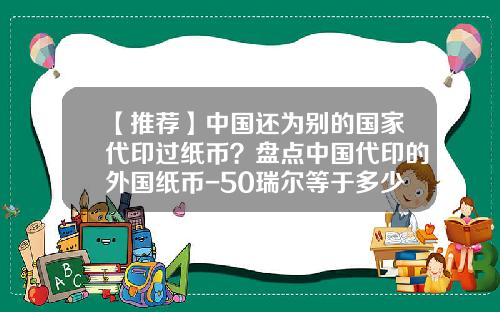【推荐】中国还为别的国家代印过纸币？盘点中国代印的外国纸币-50瑞尔等于多少人民币
