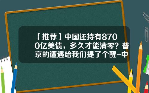 【推荐】中国还持有8700亿美债，多久才能清零？普京的遭遇给我们提了个醒-中国有多少美国国债