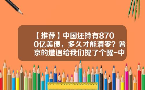 【推荐】中国还持有8700亿美债，多久才能清零？普京的遭遇给我们提了个醒-中国购买了美国多少国债