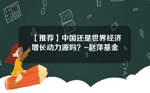 【推荐】中国还是世界经济增长动力源吗？-赵萍基金