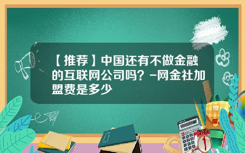 【推荐】中国还有不做金融的互联网公司吗？-网金社加盟费是多少