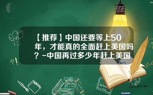 【推荐】中国还要等上50年，才能真的全面赶上美国吗？-中国再过多少年赶上美国