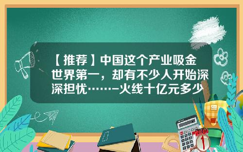 【推荐】中国这个产业吸金世界第一，却有不少人开始深深担忧……-火线十亿元多少长多少cm