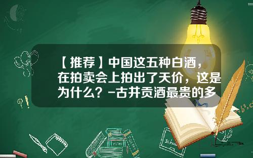 【推荐】中国这五种白酒，在拍卖会上拍出了天价，这是为什么？-古井贡酒最贵的多少钱