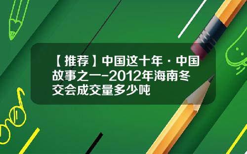 【推荐】中国这十年·中国故事之一-2012年海南冬交会成交量多少吨