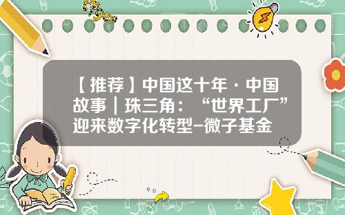 【推荐】中国这十年·中国故事｜珠三角：“世界工厂”迎来数字化转型-微子基金