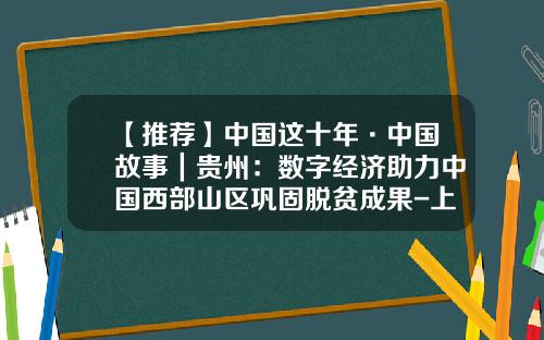 【推荐】中国这十年·中国故事｜贵州：数字经济助力中国西部山区巩固脱贫成果-上海欣慰网络科技有限公司