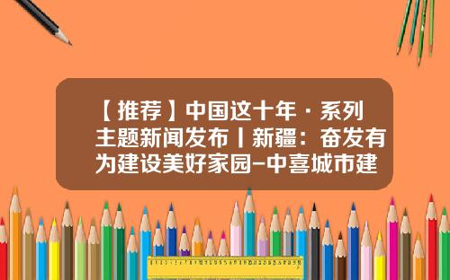 【推荐】中国这十年·系列主题新闻发布丨新疆：奋发有为建设美好家园-中喜城市建设有限公司