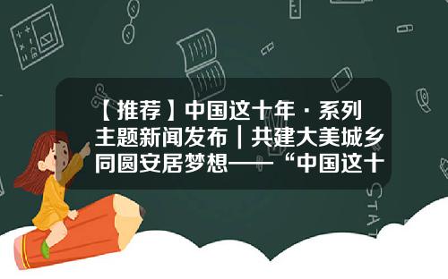【推荐】中国这十年·系列主题新闻发布｜共建大美城乡同圆安居梦想——“中国这十年”系列主题新闻发布会聚焦新时代住房和城乡建设发展成就-中喜城市建设有限公司