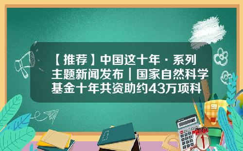 【推荐】中国这十年·系列主题新闻发布｜国家自然科学基金十年共资助约43万项科研项目-科研基金项目