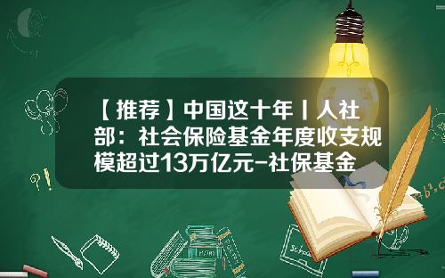 【推荐】中国这十年丨人社部：社会保险基金年度收支规模超过13万亿元-社保基金总额