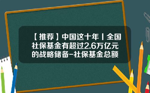 【推荐】中国这十年丨全国社保基金有超过2.6万亿元的战略储备-社保基金总额