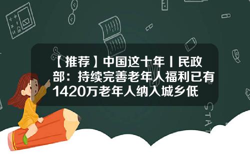 【推荐】中国这十年丨民政部：持续完善老年人福利已有1420万老年人纳入城乡低保-中国有多少低保