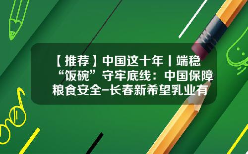 【推荐】中国这十年丨端稳“饭碗”守牢底线：中国保障粮食安全-长春新希望乳业有限公司