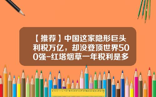 【推荐】中国这家隐形巨头利税万亿，却没登顶世界500强-红塔烟草一年税利是多少