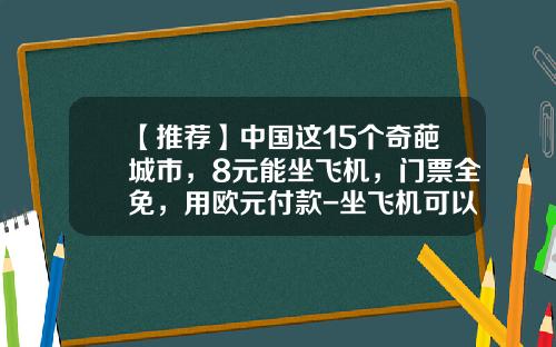 【推荐】中国这15个奇葩城市，8元能坐飞机，门票全免，用欧元付款-坐飞机可以带多少欧元