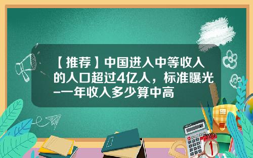 【推荐】中国进入中等收入的人口超过4亿人，标准曝光-一年收入多少算中高