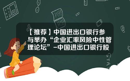 【推荐】中国进出口银行参与举办“企业汇率风险中性管理论坛”-中国进出口银行股份有限公司