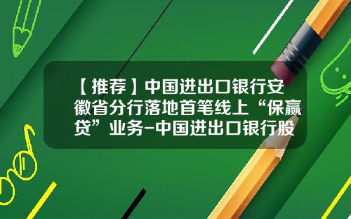 【推荐】中国进出口银行安徽省分行落地首笔线上“保赢贷”业务-中国进出口银行股份有限公司