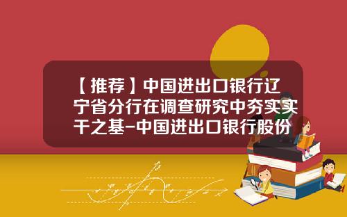 【推荐】中国进出口银行辽宁省分行在调查研究中夯实实干之基-中国进出口银行股份有限公司