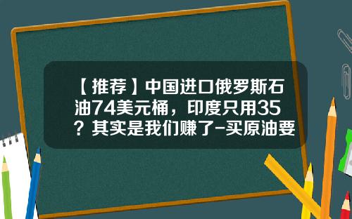 【推荐】中国进口俄罗斯石油74美元桶，印度只用35？其实是我们赚了-买原油要多少钱可以玩