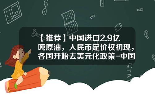【推荐】中国进口2.9亿吨原油，人民币定价权初现，各国开始去美元化政策-中国每年进口石油多少