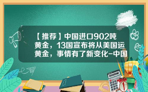 【推荐】中国进口902吨黄金，13国宣布将从美国运黄金，事情有了新变化-中国每年进口多少黄金