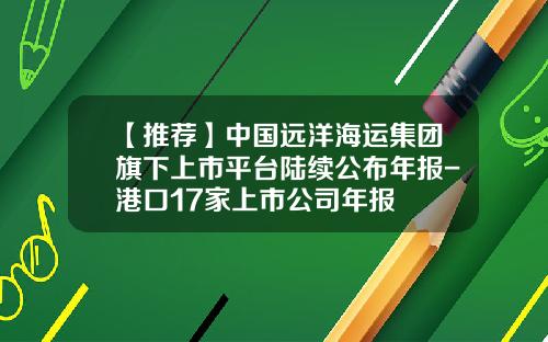 【推荐】中国远洋海运集团旗下上市平台陆续公布年报-港口17家上市公司年报