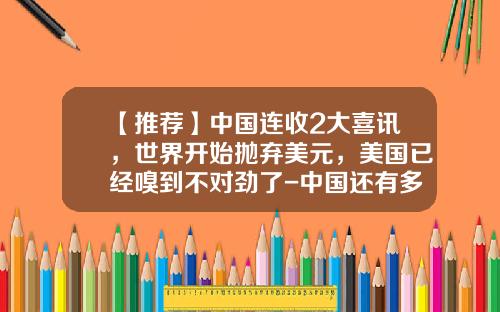 【推荐】中国连收2大喜讯，世界开始抛弃美元，美国已经嗅到不对劲了-中国还有多少美元