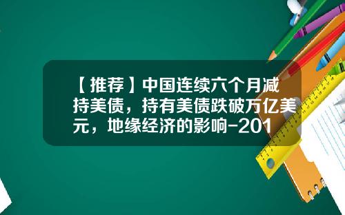 【推荐】中国连续六个月减持美债，持有美债跌破万亿美元，地缘经济的影响-2015中国持有美债多少