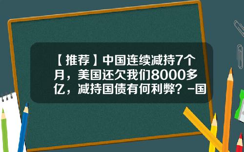 【推荐】中国连续减持7个月，美国还欠我们8000多亿，减持国债有何利弊？-国债利益多少