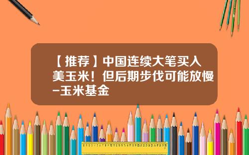 【推荐】中国连续大笔买入美玉米！但后期步伐可能放慢-玉米基金