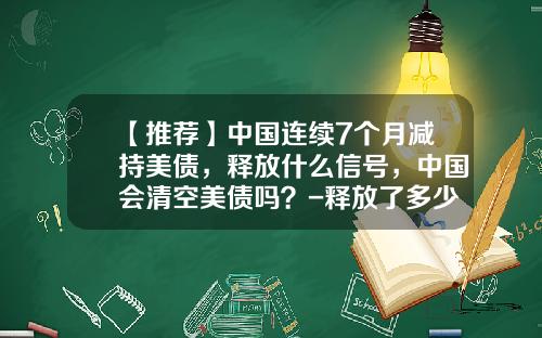 【推荐】中国连续7个月减持美债，释放什么信号，中国会清空美债吗？-释放了多少