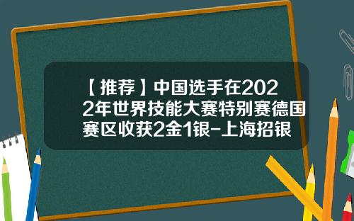 【推荐】中国选手在2022年世界技能大赛特别赛德国赛区收获2金1银-上海招银租赁有限公司连柏林