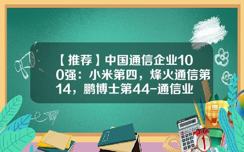 【推荐】中国通信企业100强：小米第四，烽火通信第14，鹏博士第44-通信业上市公司