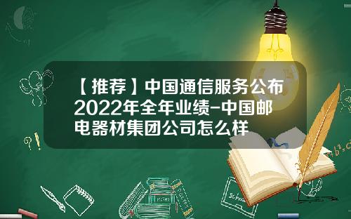 【推荐】中国通信服务公布2022年全年业绩-中国邮电器材集团公司怎么样