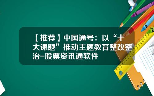 【推荐】中国通号：以“十大课题”推动主题教育整改整治-股票资讯通软件