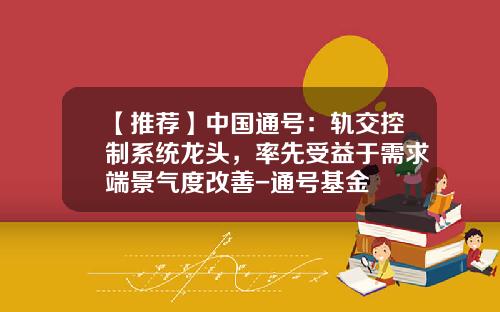 【推荐】中国通号：轨交控制系统龙头，率先受益于需求端景气度改善-通号基金