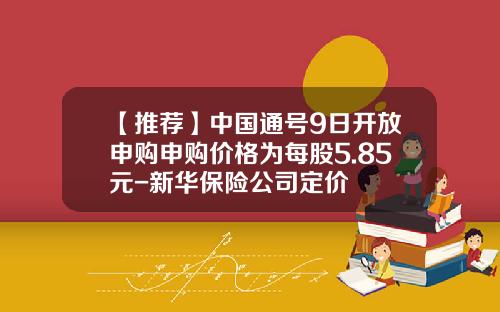【推荐】中国通号9日开放申购申购价格为每股5.85元-新华保险公司定价