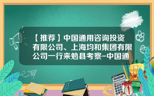 【推荐】中国通用咨询投资有限公司、上海均和集团有限公司一行来勉县考察-中国通用咨询投资香港有限公司