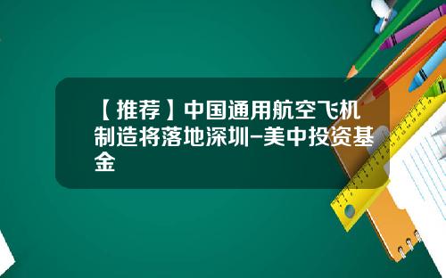 【推荐】中国通用航空飞机制造将落地深圳-美中投资基金